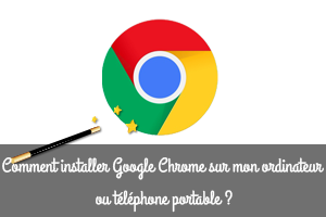 Comment installer Google Chrome sur mon ordinateur ou téléphone portable ?