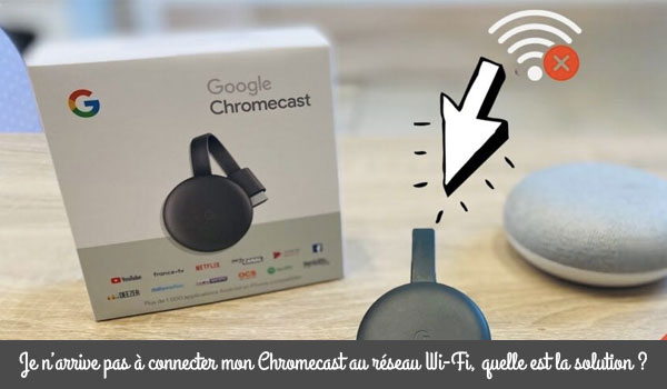 Quelle est la solution si mon Chromecast ne se connecte pas au Wi-Fi