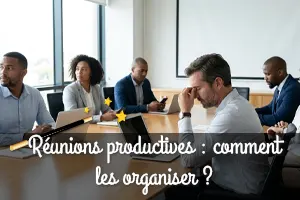 Réunions productives : comment les organiser de A à Z ?